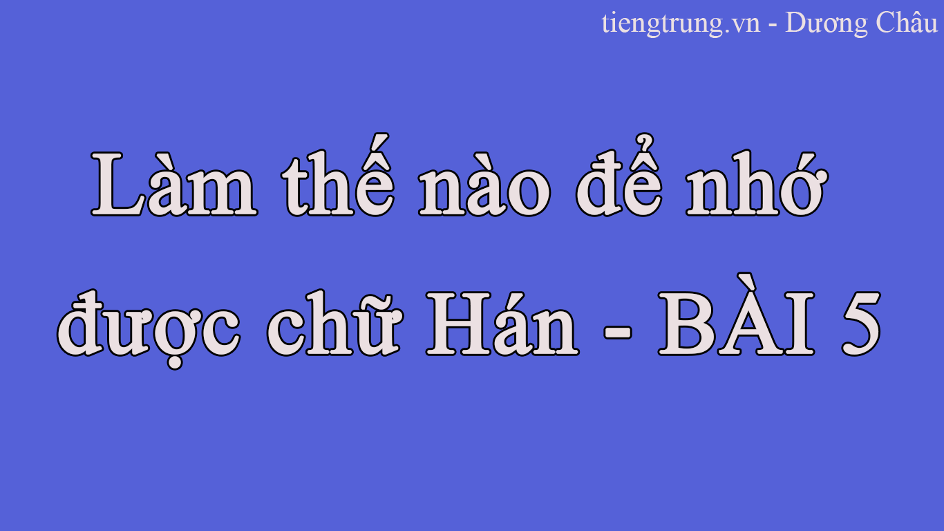 Làm thế nào để nhớ được chữ Hán - BÀI 5