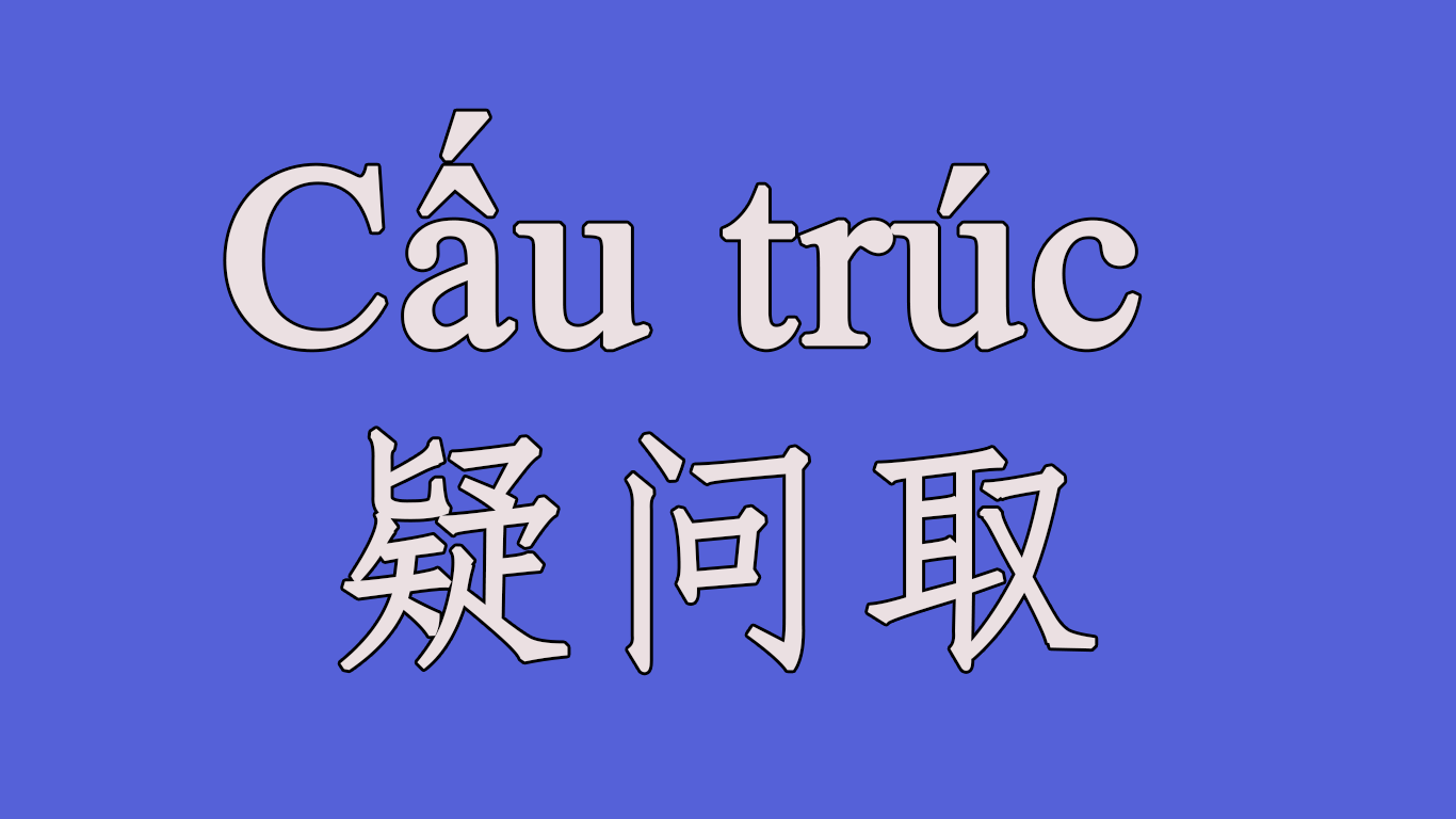 Cấu trúc 疑问取 trong ngữ pháp tiếng Trung từ đầu