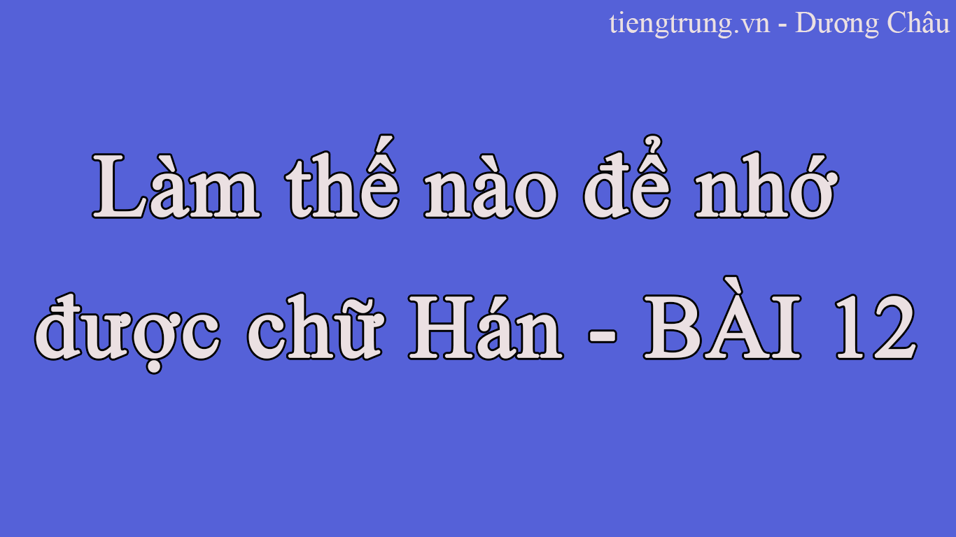 Làm thế nào để nhớ được chữ Hán - BÀI 12
