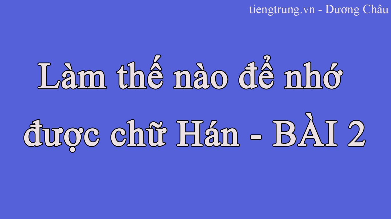Làm thế nào để nhớ được chữ Hán - BÀI 2
