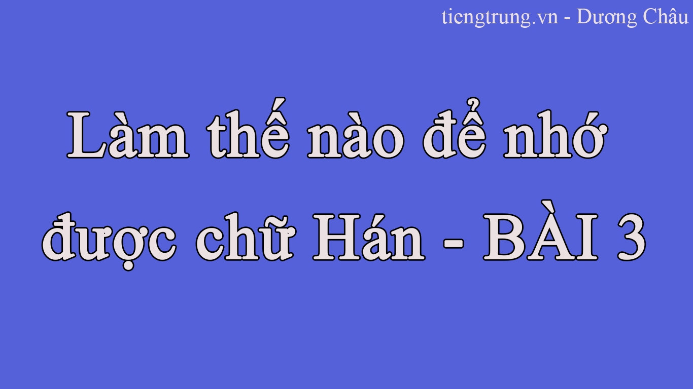 Làm thế nào để nhớ được chữ Hán - BÀI 3