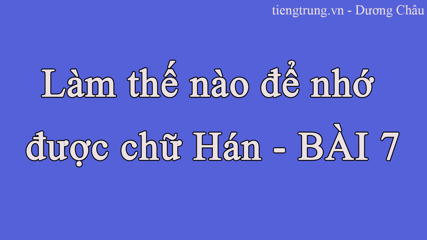 Làm thế nào để nhớ được chữ Hán - BÀI 7